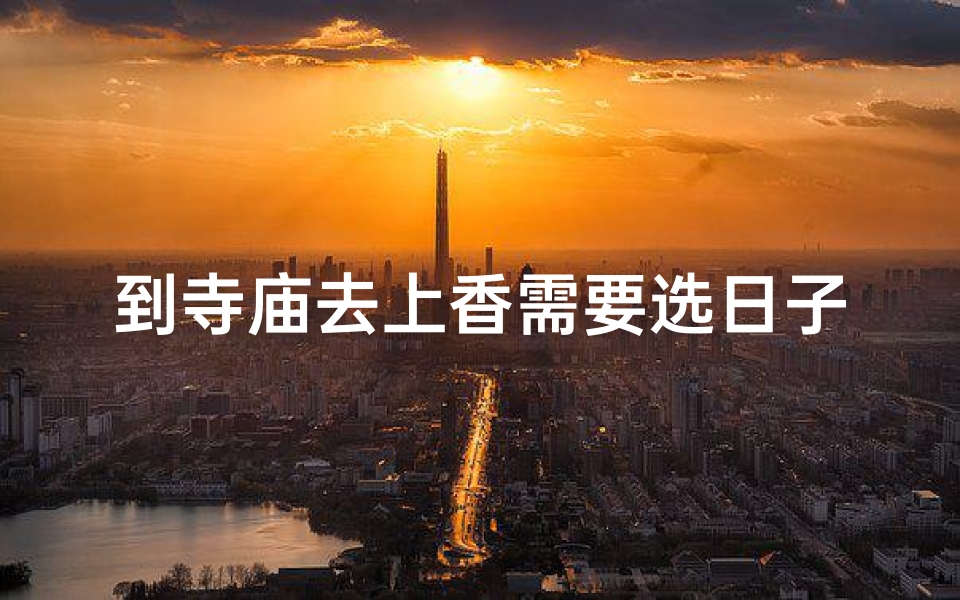 到寺庙去上香需要选日子吗_寻禅意,寺庙上香祈福之旅