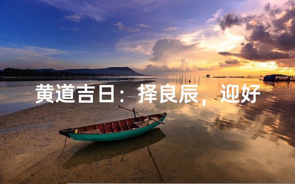 黄道吉日:择良辰,迎好运,最佳日子揭晓