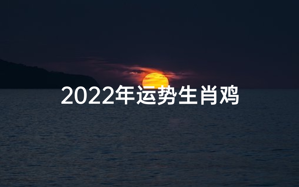 2022年运势生肖鸡