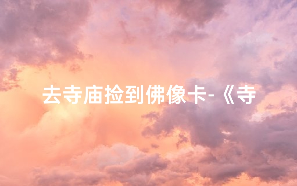 去寺庙捡到佛像卡-《寺庙奇缘:捡到佛像卡,揭开千年之谜》
