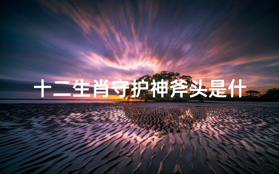 十二生肖守护神斧头是什么(生肖守护神里的十二生肖分别在哪里出现的)