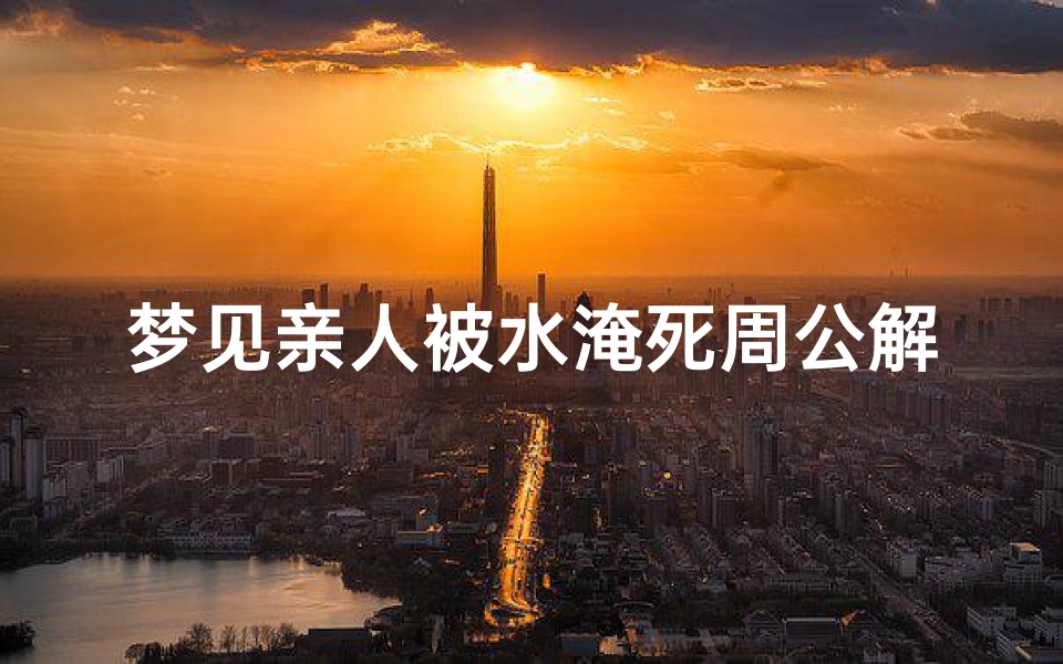 梦见亲人被水淹死周公解梦(梦见自己和亲人落水什么预兆)