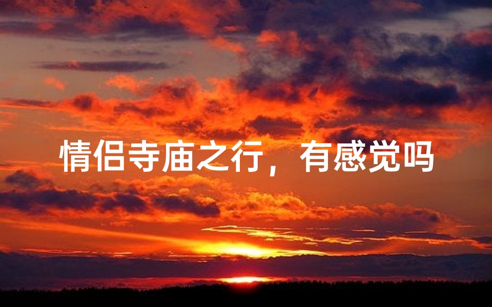 情侣寺庙之行,有感觉吗?揭秘心灵相遇的秘密