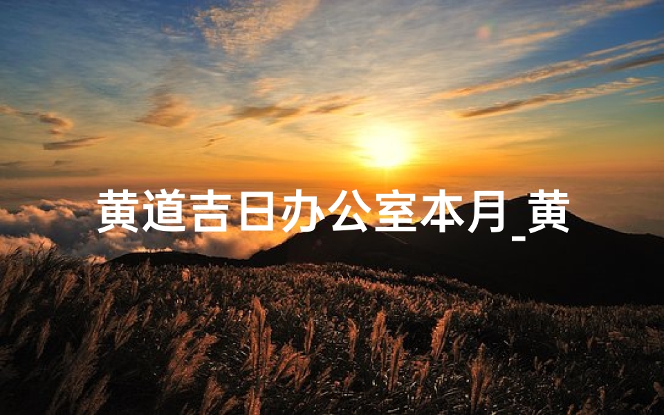黄道吉日办公室本月_黄道吉日,办公室本月运势大揭秘