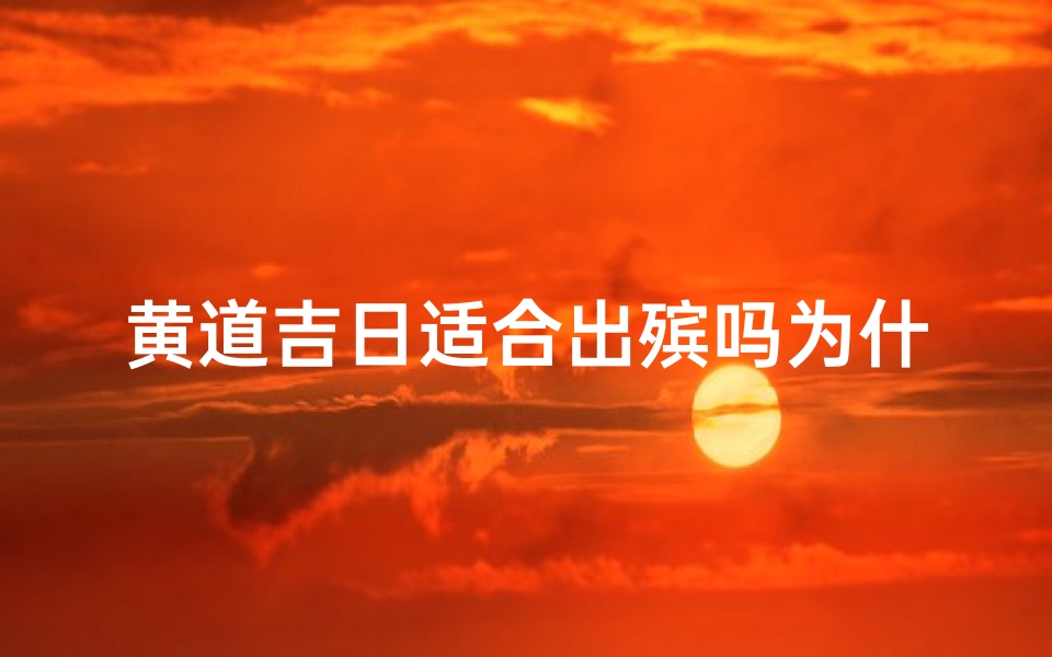 黄道吉日适合出殡吗为什么,黄道吉日:出殡良辰的选择