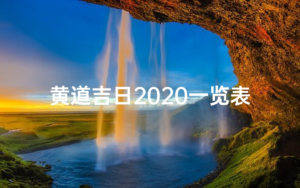 黄道吉日2020一览表(2025黄道吉日查询:最新吉日资讯揭晓)