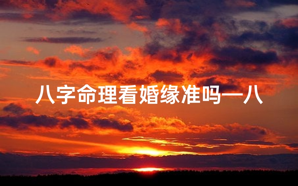 八字命理看婚缘准吗—八字命理揭秘:婚缘准测真的准吗?