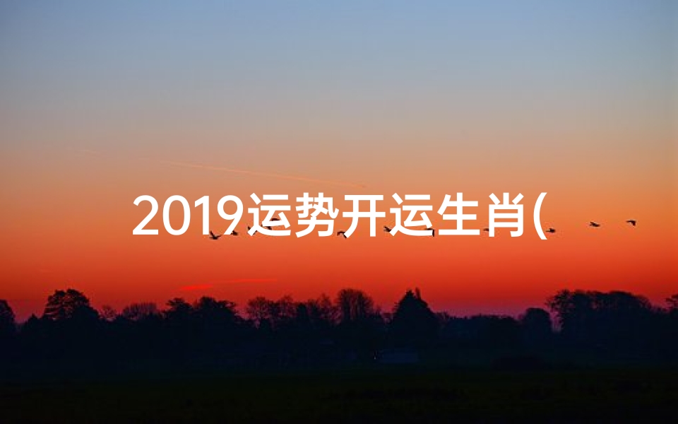 2019运势开运生肖(2019开运生肖:财运亨通生肖盘点)