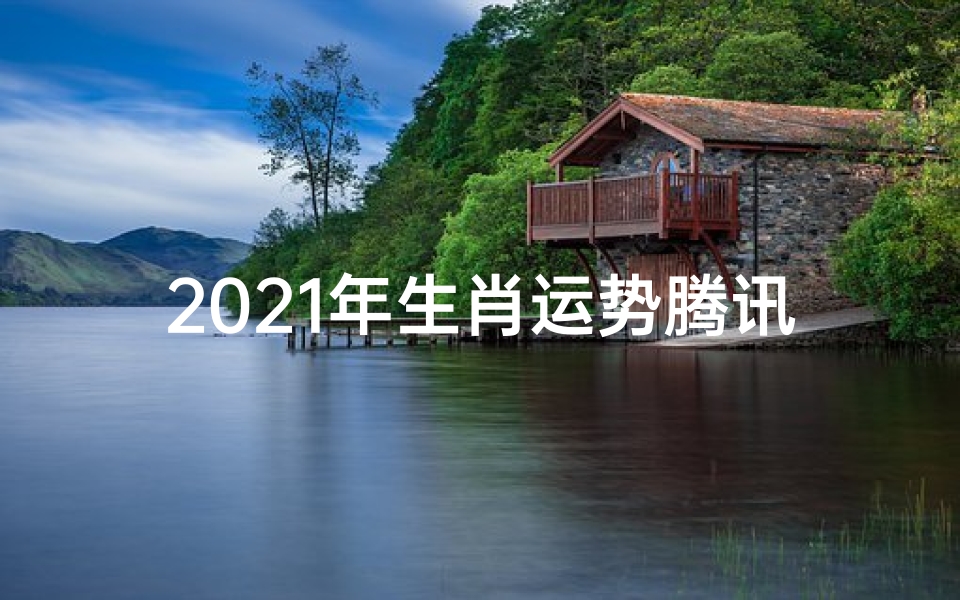 2021年生肖运势腾讯—2021生肖运势揭秘:腾讯独家生肖运势大解析