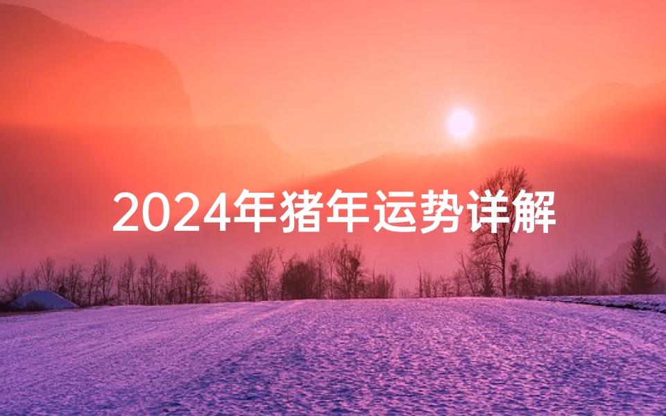2024年猪年运势详解大全:财运、事业、健康全面解析