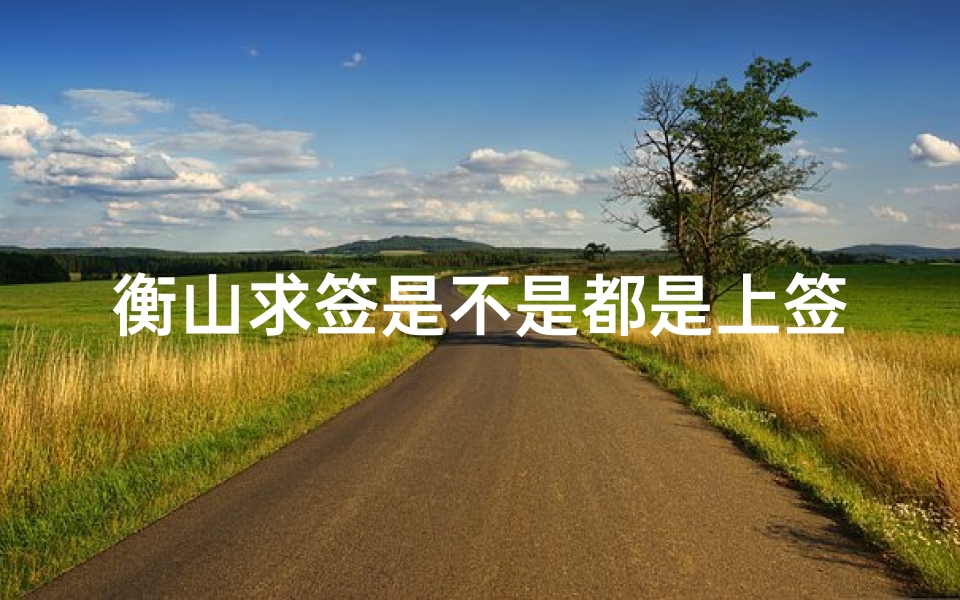 衡山求签是不是都是上签多—衡山求签:揭秘最佳寺庙选择秘籍