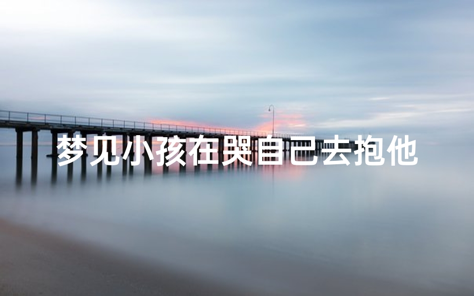 梦见小孩在哭自己去抱他,梦见小孩在哭自己去抱他好不好