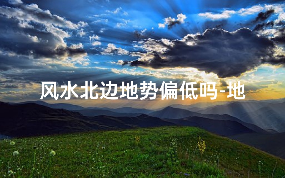 风水北边地势偏低吗-地势北低南高风水说法