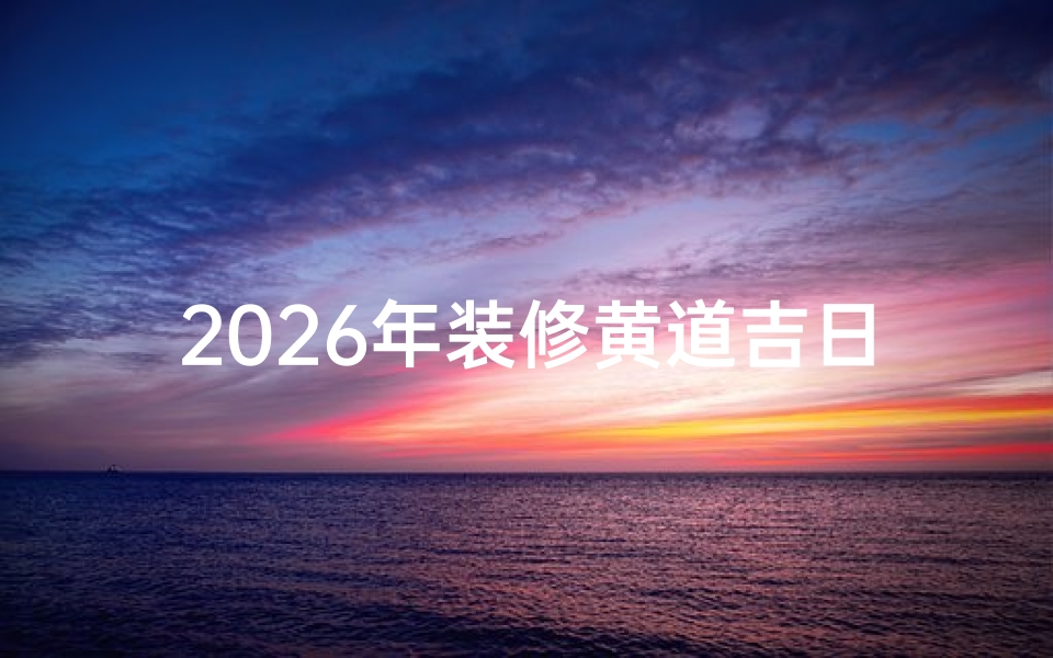 2026年装修黄道吉日查询,家居风水布局讲究