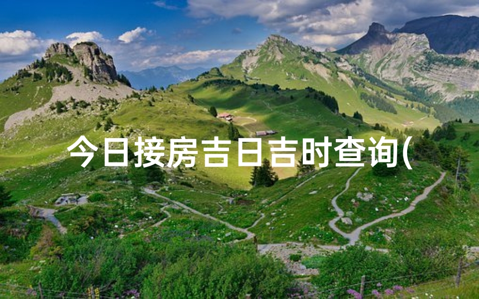 今日接房吉日吉时查询(农历四月盖房子的黄道吉日)