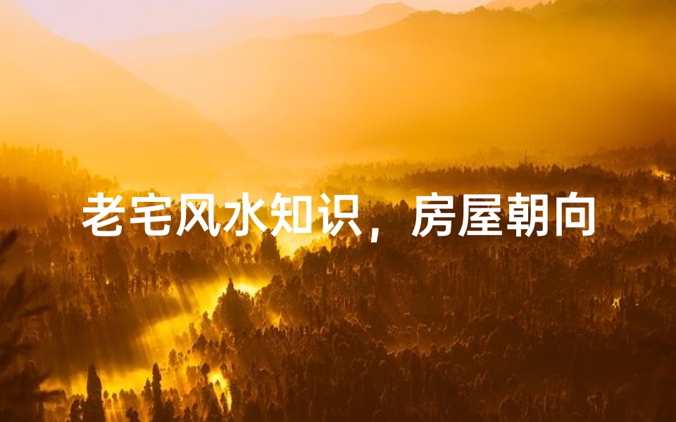老宅风水知识,房屋朝向与气场调理要点解析