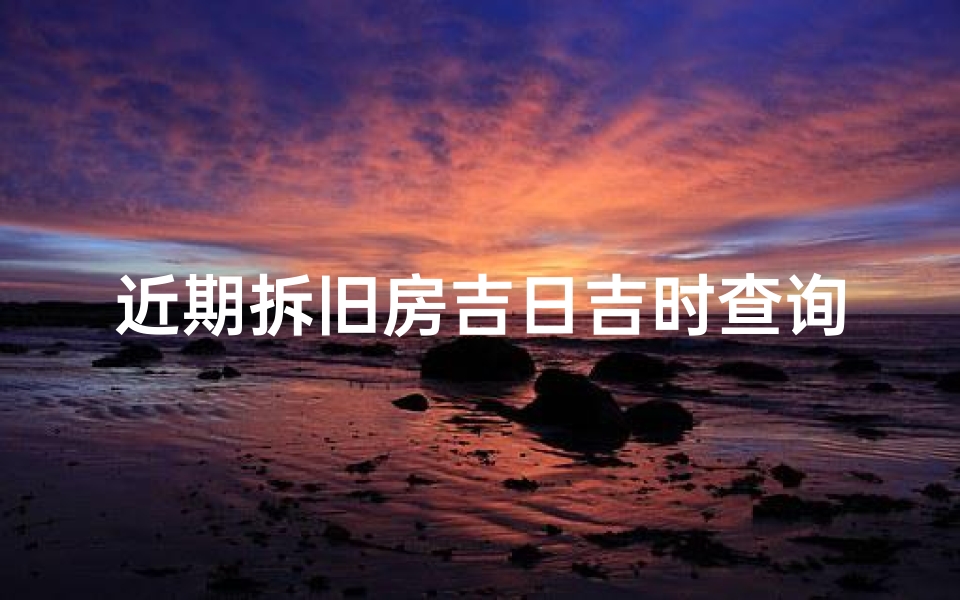 近期拆旧房吉日吉时查询(如何查吉日吉时)