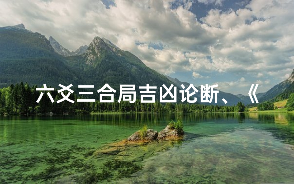 六爻三合局吉凶论断、《六爻三合局吉凶解析:精准洞察运势奥秘》