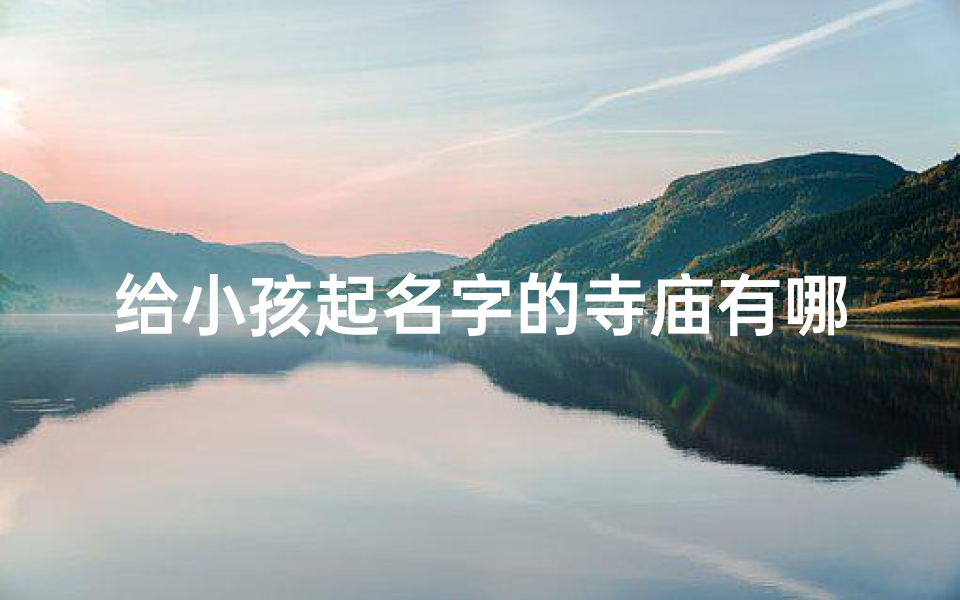 给小孩起名字的寺庙有哪些、神秘寺庙赐名:为宝宝寻找吉祥好名