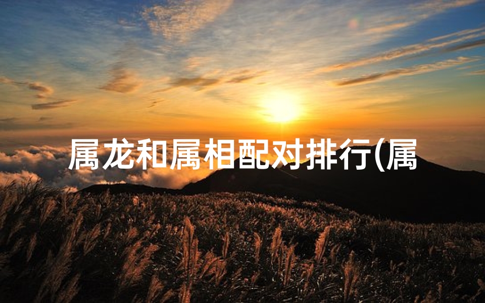 属龙和属相配对排行(属龙的生肖最佳配对)