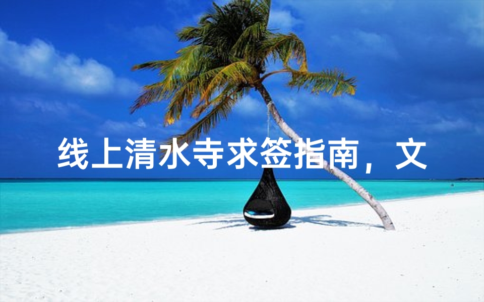 线上清水寺求签指南,文化传承与心灵寄托的数字化探索