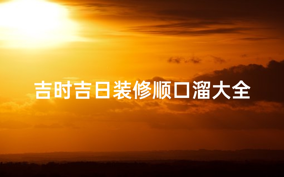 吉时吉日装修顺口溜大全(安装大门吉言顺口溜)
