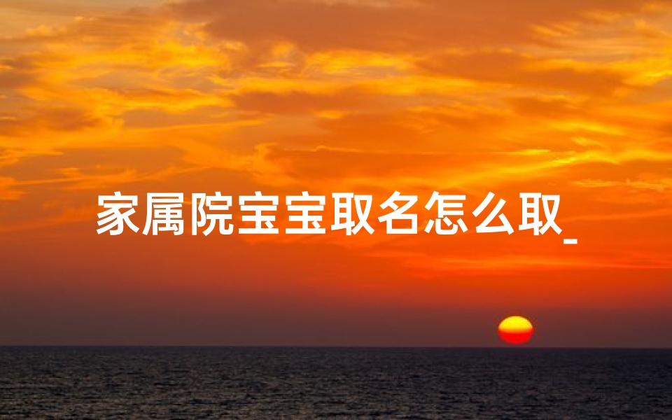 家属院宝宝取名怎么取_《家属院宝宝取名攻略:巧选好名有妙招》
