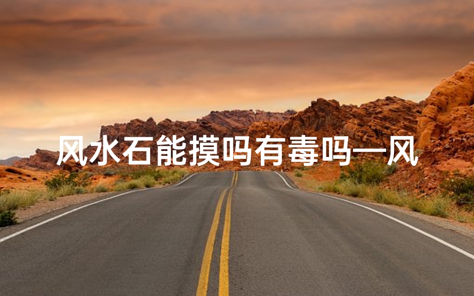风水石能摸吗有毒吗—风水石摸了会中毒?揭秘其安全性之谜