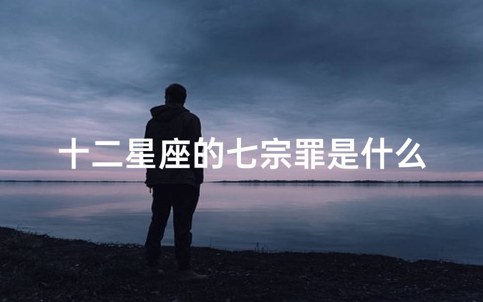 十二星座的七宗罪是什么(与十二星座配对的十二项罪名)