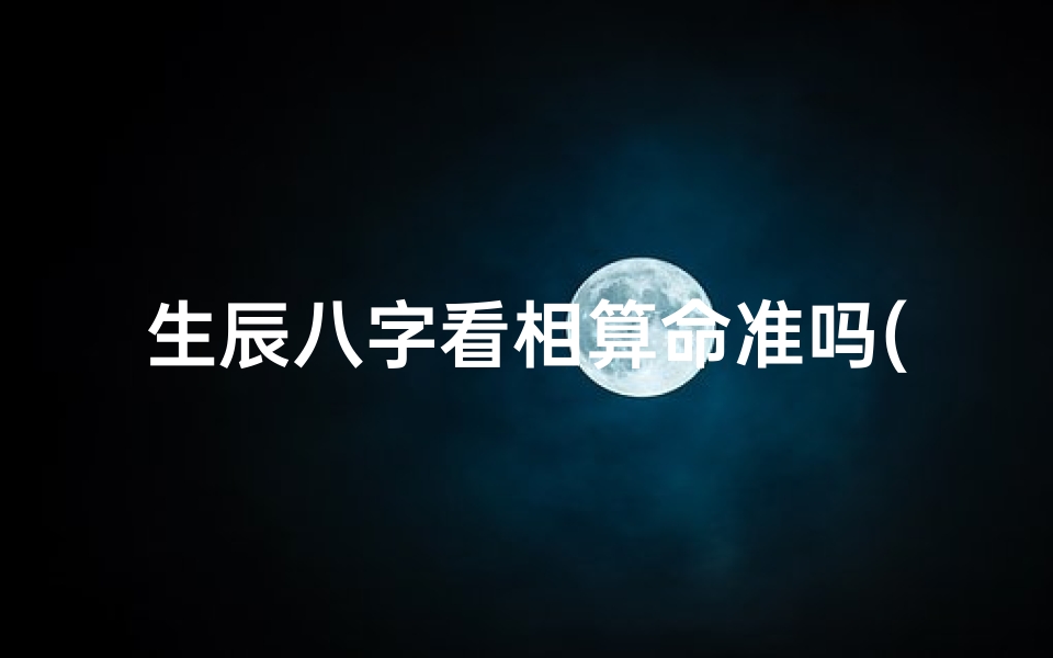生辰八字看相算命准吗(生辰八字算命到底准不 )