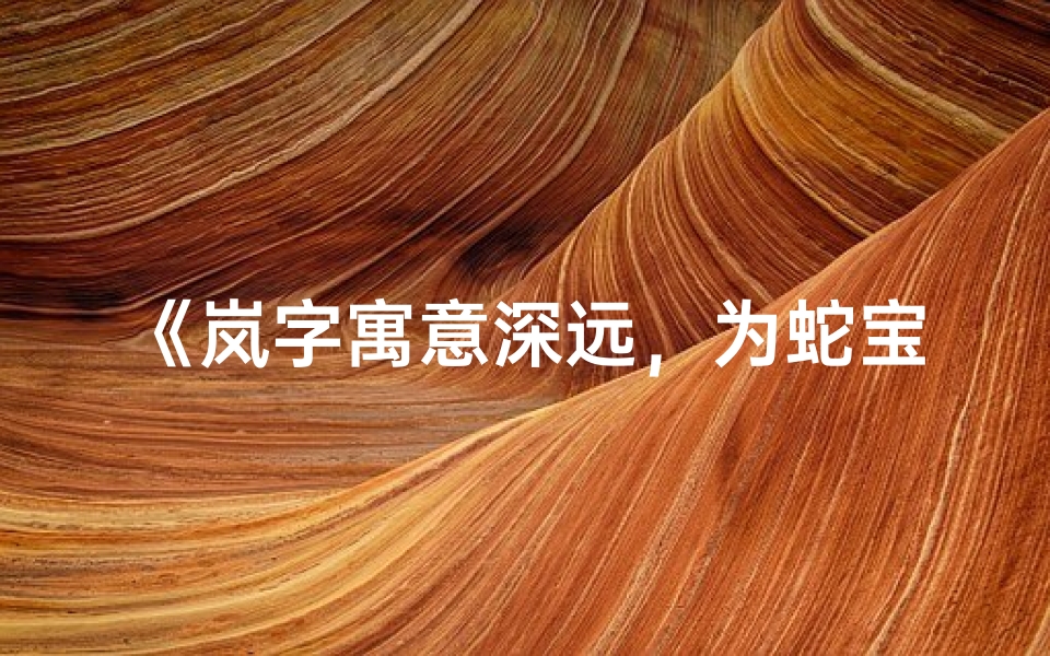 《岚字寓意深远,为蛇宝宝女孩取名,诗意盎然》