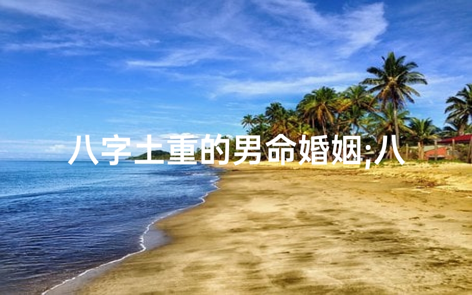 八字土重的男命婚姻;八字土重男命婚姻解析:破解婚恋难题