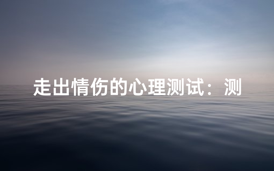 走出情伤的心理测试:测你是否能真正放下旧爱,解读情感吉凶