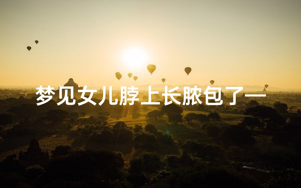 梦见女儿脖上长脓包了—梦见女儿脖上长脓包了什么意思