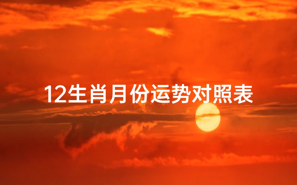 12生肖月份运势对照表,《生肖运势揭秘:每月运势大解析》