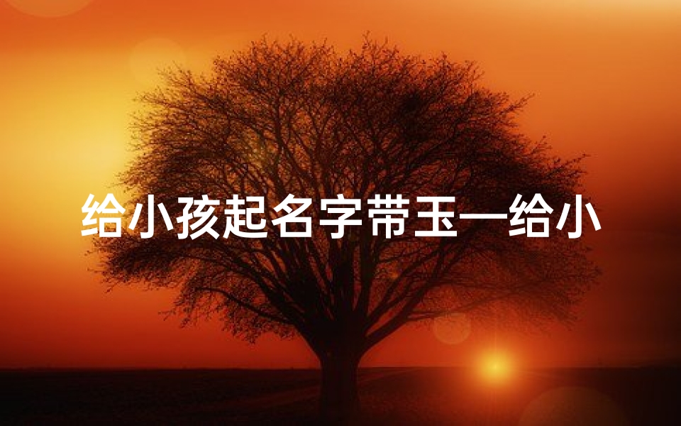 给小孩起名字带玉—给小孩起名字带玉字