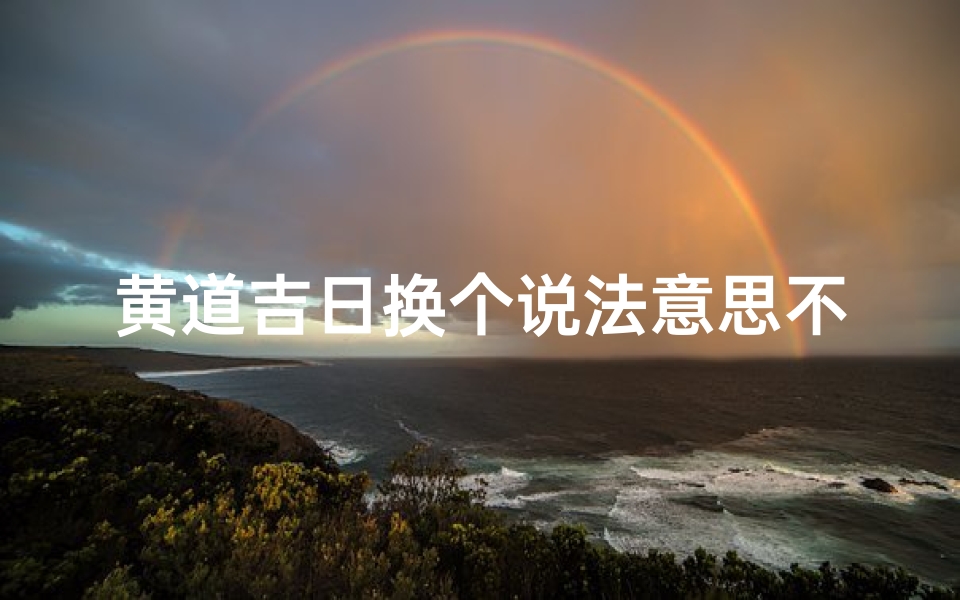 黄道吉日换个说法意思不变—吉日良辰新说法:黄道吉日别称探秘