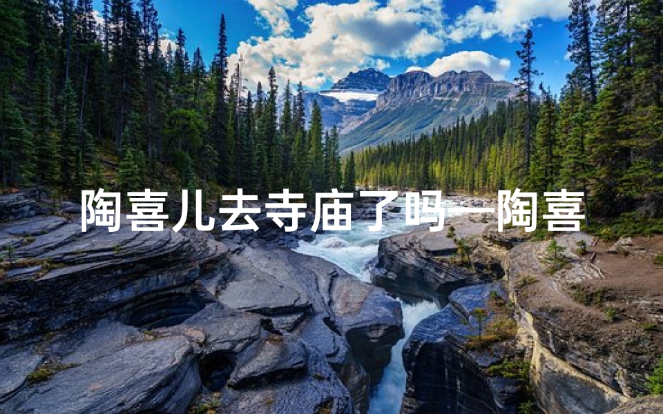 陶喜儿去寺庙了吗—陶喜儿第六季什么时候回来