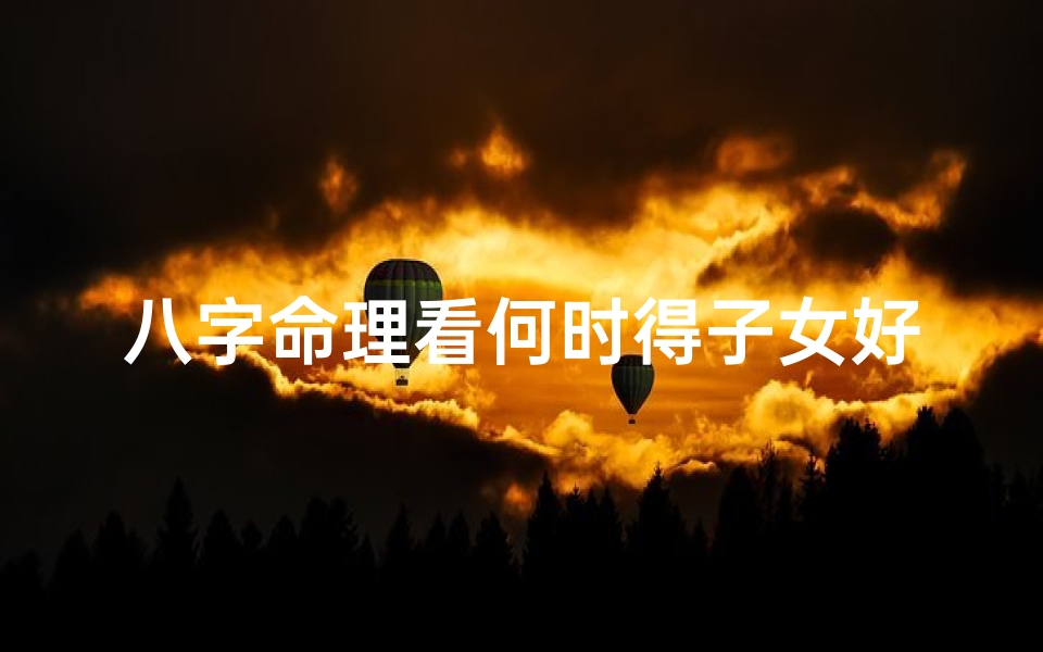 八字命理看何时得子女好—从八字看何时生子