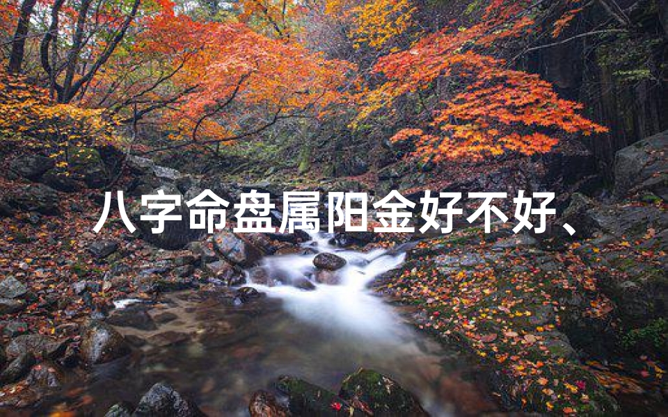 八字命盘属阳金好不好、阳金命是什么意思
