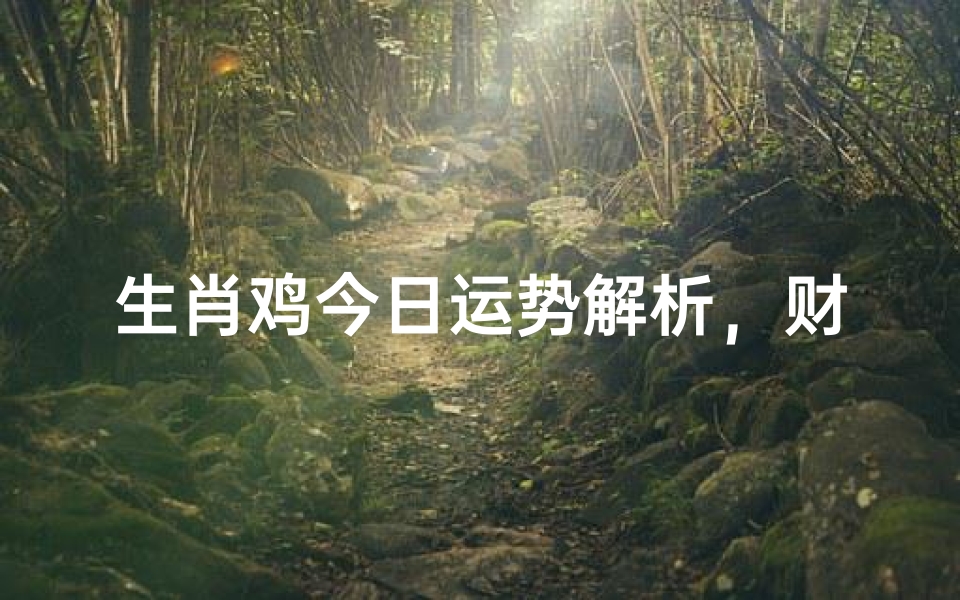 生肖鸡今日运势解析,财运、事业、感情全方位预测