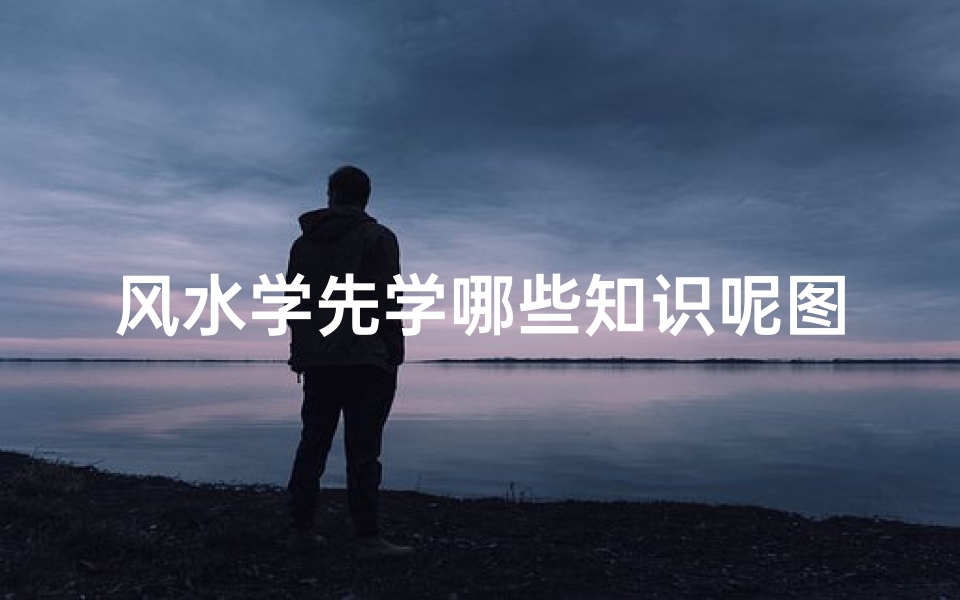 风水学先学哪些知识呢图片(学看风水教你如何入门)