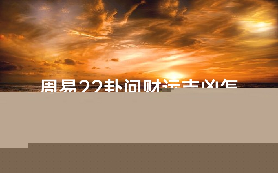 周易22卦问财运吉凶怎么看-周易22卦 详解-海瑞算卦网