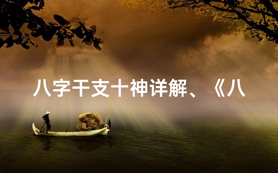 八字干支十神详解、《八字干支神煞详览表:命理奥秘一网打尽》