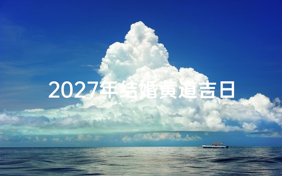 2027年结婚黄道吉日查询指南，传统婚俗与现代择日方法解析