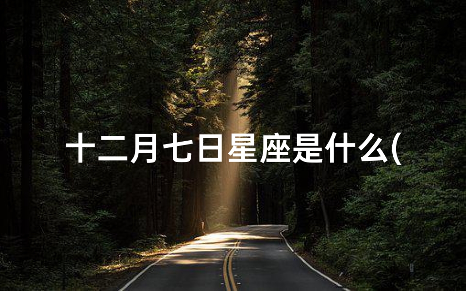 十二月七日星座是什么(12月7是什么星座)