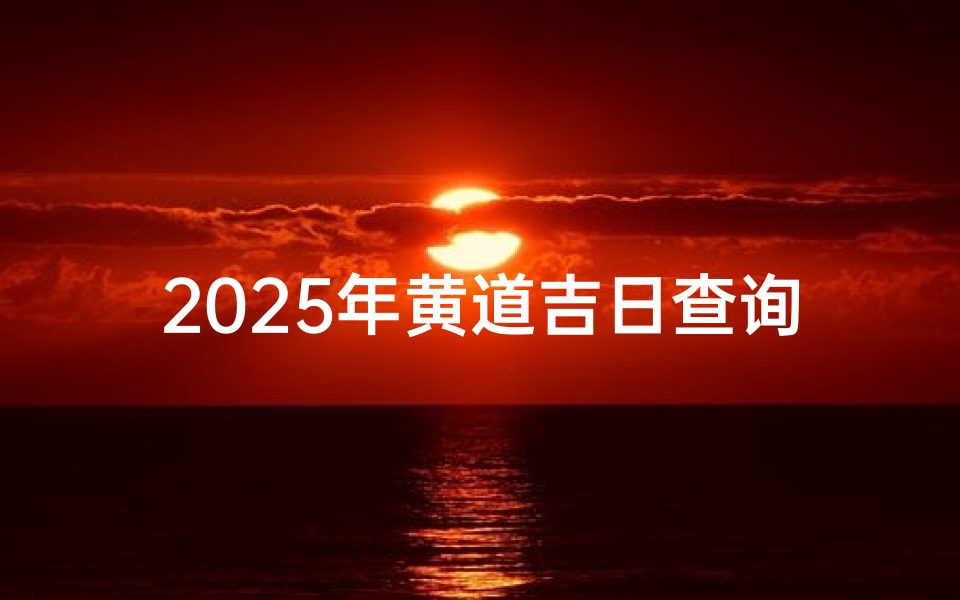 2025年黄道吉日查询,择日宜忌全攻略_1