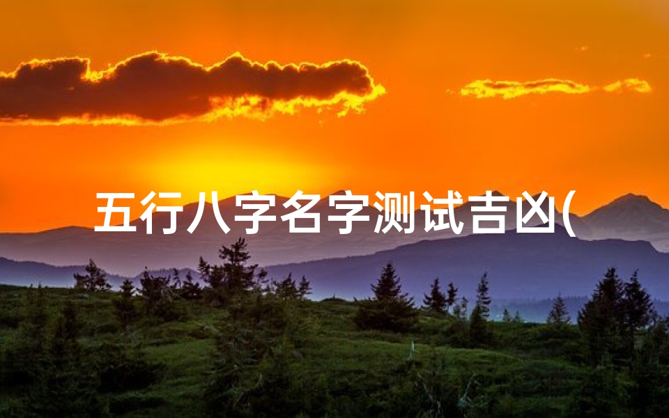 五行八字名字测试吉凶(名典八字测名打分,姓名八字测试打分)