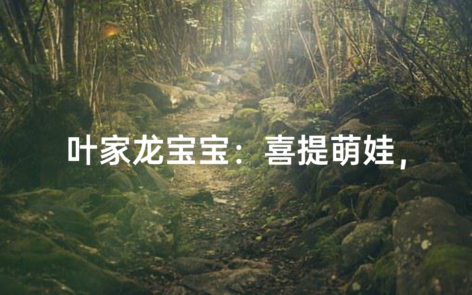 叶家龙宝宝:喜提萌娃,龙腾盛世新篇章