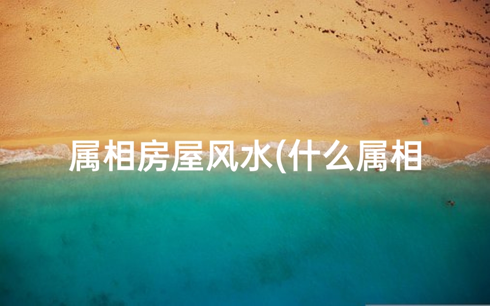 属相房屋风水(什么属相住最旺房子)